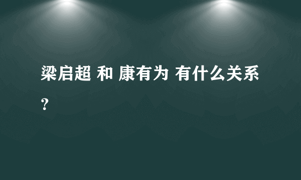 梁启超 和 康有为 有什么关系？