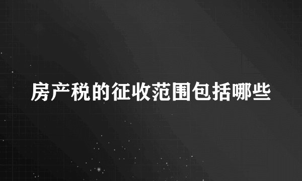 房产税的征收范围包括哪些