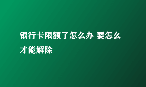 银行卡限额了怎么办 要怎么才能解除