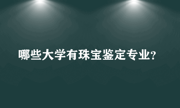 哪些大学有珠宝鉴定专业？