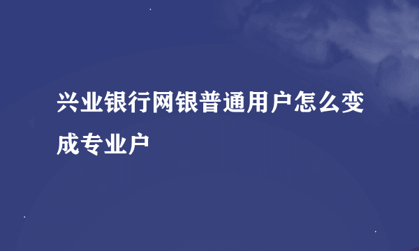 兴业银行网银普通用户怎么变成专业户