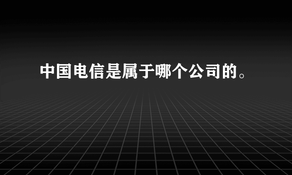 中国电信是属于哪个公司的。