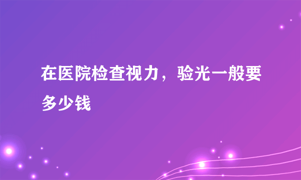 在医院检查视力，验光一般要多少钱