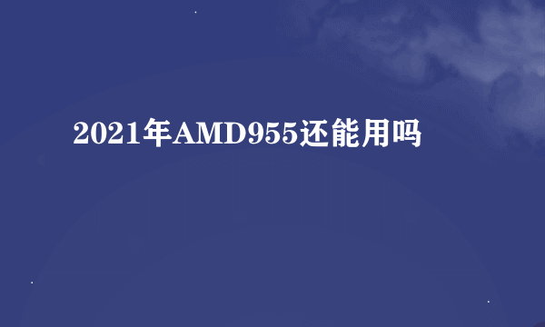 2021年AMD955还能用吗