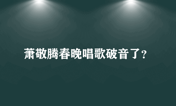 萧敬腾春晚唱歌破音了？