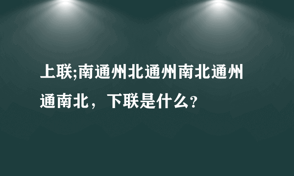 上联;南通州北通州南北通州通南北，下联是什么？