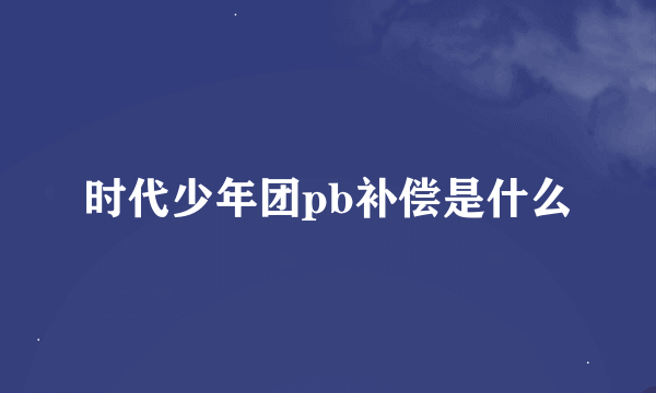 时代少年团pb补偿是什么