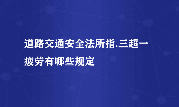 道路交通安全法所指.三超一疲劳有哪些规定