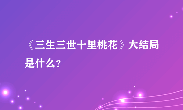 《三生三世十里桃花》大结局是什么？