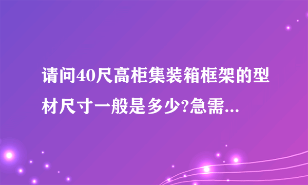 请问40尺高柜集装箱框架的型材尺寸一般是多少?急需啊。望各位大侠帮帮忙。