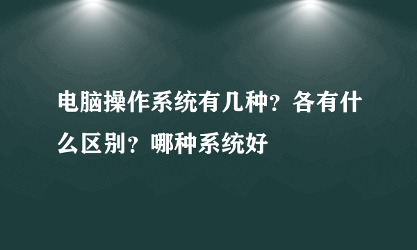 电脑操作系统有几种？各有什么区别？哪种系统好