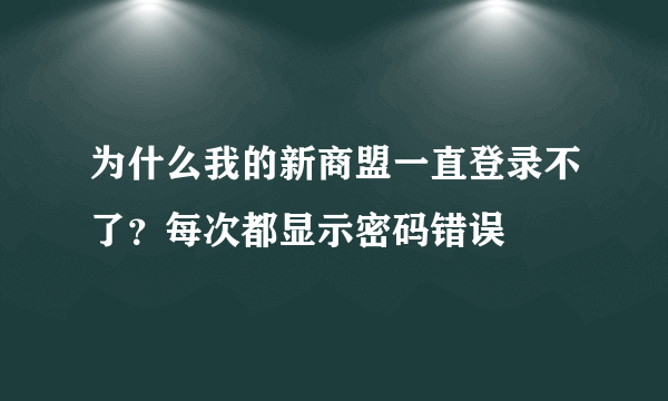 为什么我的新商盟一直登录不了？每次都显示密码错误