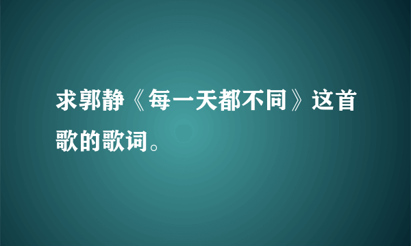 求郭静《每一天都不同》这首歌的歌词。