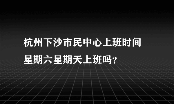 杭州下沙市民中心上班时间 星期六星期天上班吗？