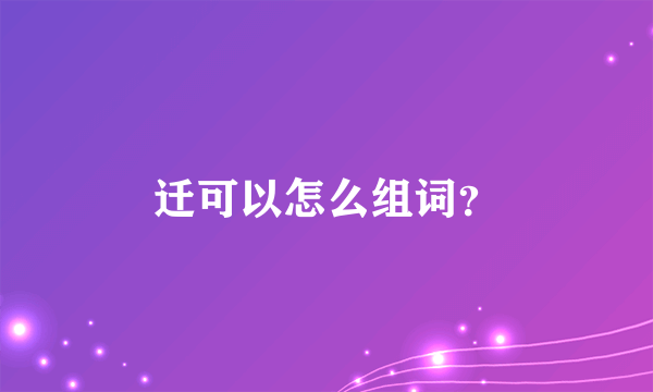 迁可以怎么组词？