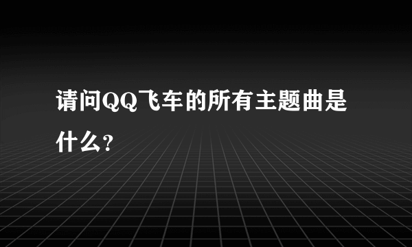 请问QQ飞车的所有主题曲是什么？