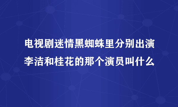 电视剧迷情黑蜘蛛里分别出演李洁和桂花的那个演员叫什么