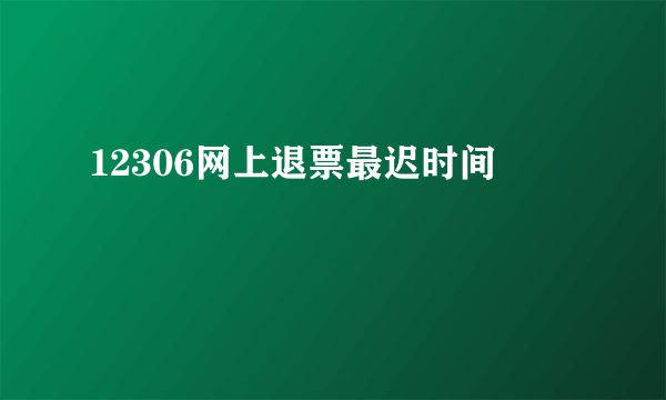 12306网上退票最迟时间