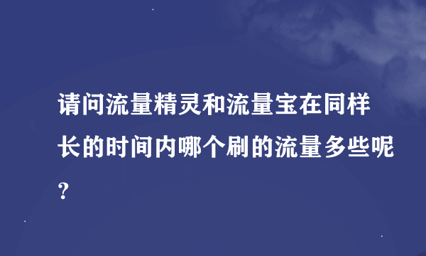 请问流量精灵和流量宝在同样长的时间内哪个刷的流量多些呢？