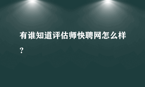 有谁知道评估师快聘网怎么样？