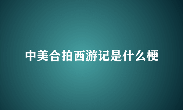 中美合拍西游记是什么梗