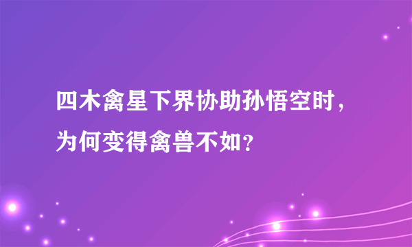 四木禽星下界协助孙悟空时，为何变得禽兽不如？