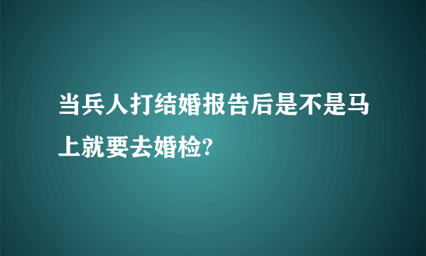 当兵人打结婚报告后是不是马上就要去婚检?