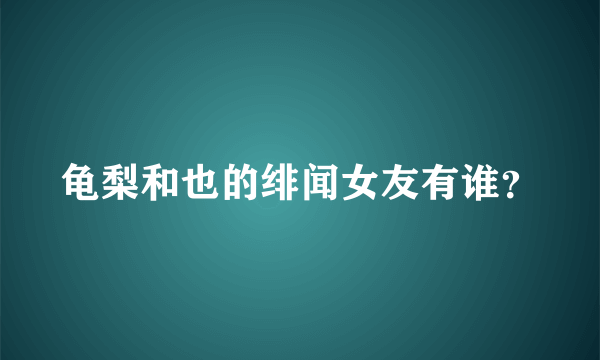 龟梨和也的绯闻女友有谁？