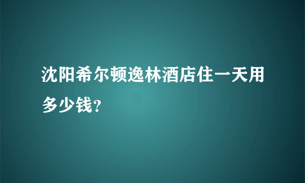 沈阳希尔顿逸林酒店住一天用多少钱？