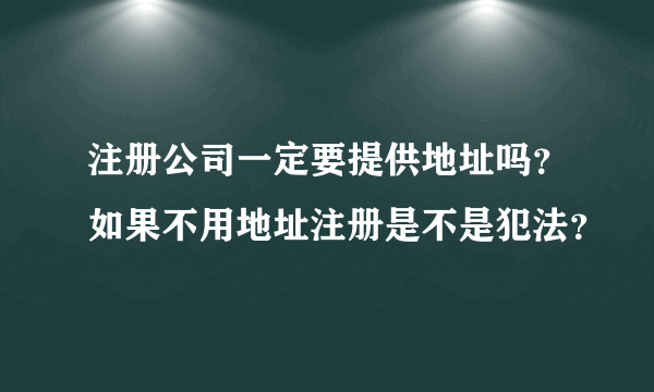 注册公司一定要提供地址吗？如果不用地址注册是不是犯法？