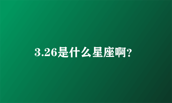 3.26是什么星座啊？