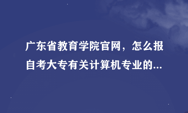 广东省教育学院官网，怎么报自考大专有关计算机专业的学院，怎么知道什么时候考试，科目教材在哪里找？