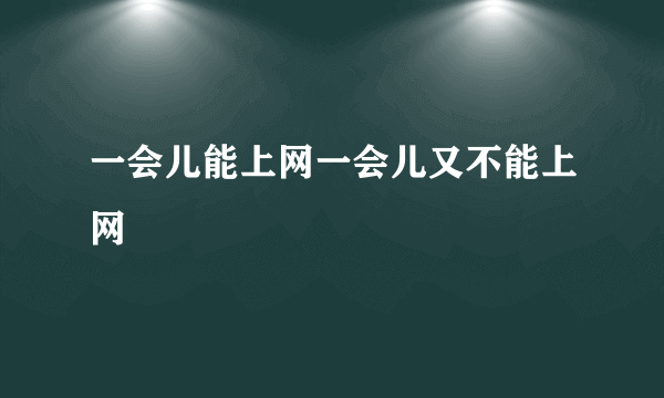 一会儿能上网一会儿又不能上网