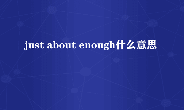 just about enough什么意思