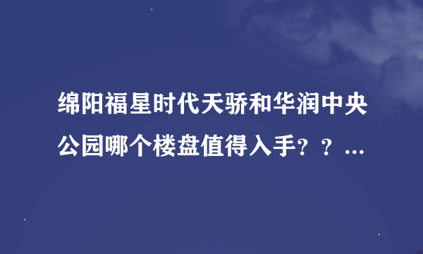 绵阳福星时代天骄和华润中央公园哪个楼盘值得入手？？自己住家用。。。。