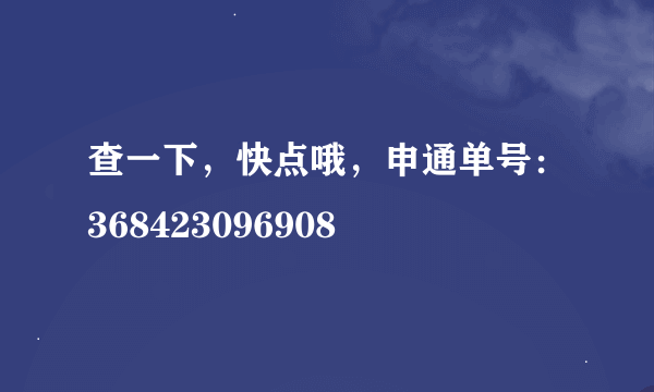 查一下，快点哦，申通单号：368423096908