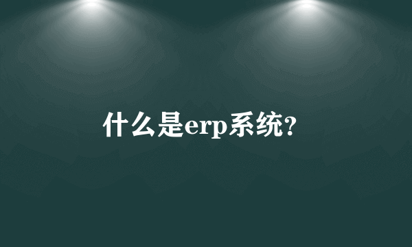 什么是erp系统？