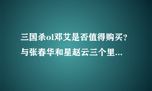 三国杀ol邓艾是否值得购买？与张春华和星赵云三个里面谁的性价比高？