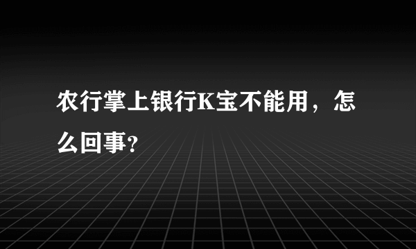 农行掌上银行K宝不能用，怎么回事？