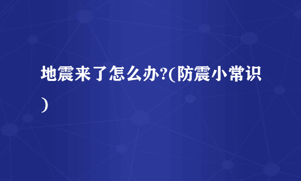 地震来了怎么办?(防震小常识)