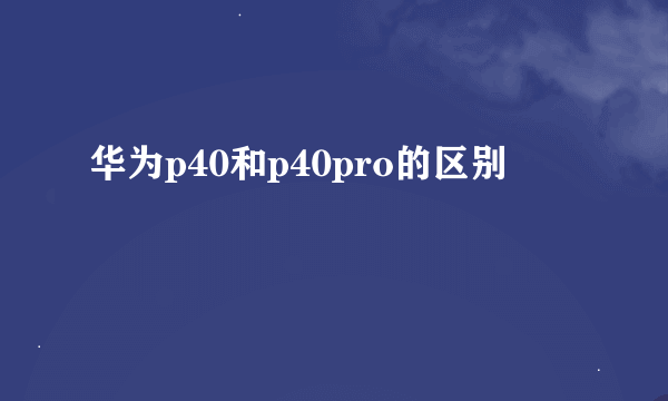 华为p40和p40pro的区别