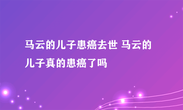 马云的儿子患癌去世 马云的儿子真的患癌了吗