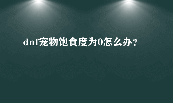 dnf宠物饱食度为0怎么办？