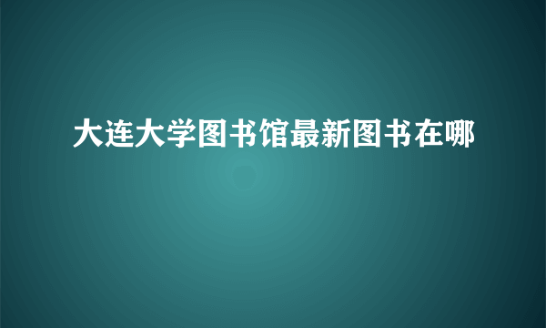 大连大学图书馆最新图书在哪