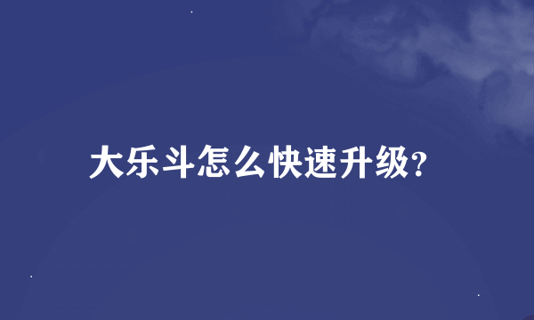 大乐斗怎么快速升级？