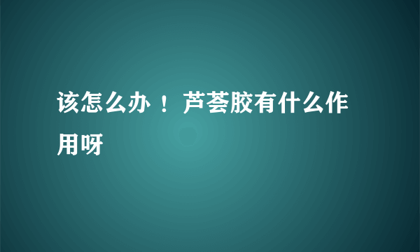 该怎么办 ！芦荟胶有什么作用呀