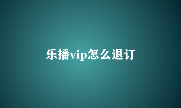 乐播vip怎么退订