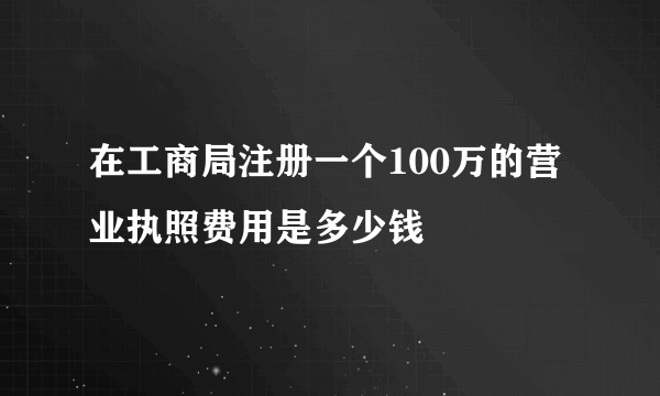 在工商局注册一个100万的营业执照费用是多少钱