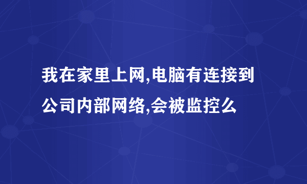 我在家里上网,电脑有连接到公司内部网络,会被监控么