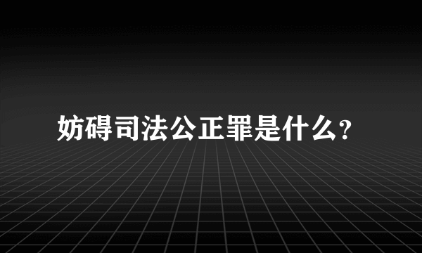 妨碍司法公正罪是什么？